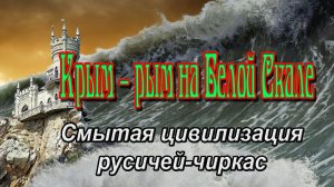 Крым – рым на Белой Скале.  Смытая цивилизация русичей-чиркас.