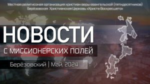 НОВОСТИ С МИССИОНЕРСКИХ ПОЛЕЙ | Берёзовский | Май, 2024