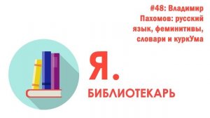 Я.библиотекарь - #48: Владимир Пахомов русский язык, феминитивы, словари и куркУма