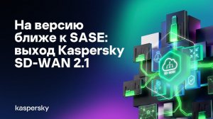 На версию ближе к SASE: выход Kaspersky SD-WAN 2.1