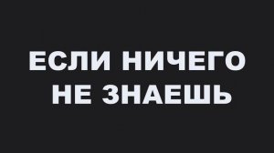 ЕСЛИ НИЧЕГО НЕ ЗНАЕШЬ
