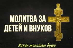 Слушайте эту молитву за детей и внуков каждый день