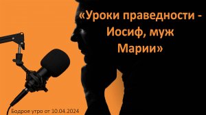 Бодрое утро 10.04 - «Уроки праведности - Иосиф, муж Марии»