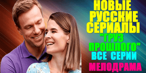 Новые Русские сериалы-2023. Драма-малодрама: "Груз прошлого" - все серии