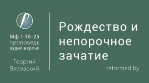 Рождество Иисуса Христа и непорочное зачатие. Мф 1:18-25  / Георгий Вязовский // 30.12.2018