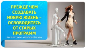 Прежде чем создавать новую жизнь – освободитесь от старых программ! Фрагмент курса «Денежный сезон»