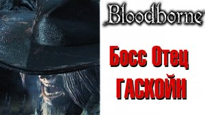 Bloodborne - Босс Отец Гаскойн(Father Gascoigne)!