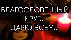 БЛАГОСЛОВЕННЫЙ КРУГ...ДАРЮ ВСЕМ...