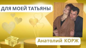 Анатолий КОРЖ ★ ДЛЯ МОЕЙ ТАТЬЯНЫ