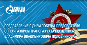 Поздравление председателя ОППО «Газпром трансгаз Ухта профсоюз» Владимира Половникова  с 9 мая