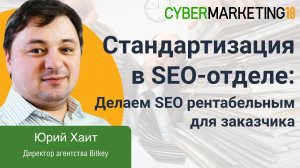 Стандартизация в SEO-отделе: делаем SEO рентабельным для заказчика. Юрий Хаит на CyberMarketing 2018