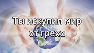 Ты искупил мир от греха