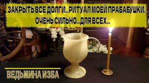 ЗАКРЫТЬ ВСЕ ДОЛГИ  РИТУАЛ МОЕЙ ПРАБАБУШКИ  ОЧЕНЬ СИЛЬНО  ДЛЯ ВСЕХ  ВЕДЬМИНА ИЗБА