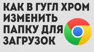 КАК В ГУГЛ ХРОМ ИЗМЕНИТЬ ПАПКУ ДЛЯ ЗАГРУЗОК