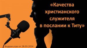 Бодрое утро 28.03 - «Качества христианского служителя в послании к Титу»