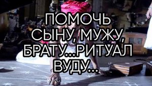 ПОМОЧЬ СЫНУ, МУЖУ, БРАТУ...РИТУАЛ ВУДУ... ДЛЯ ВСЕХ..