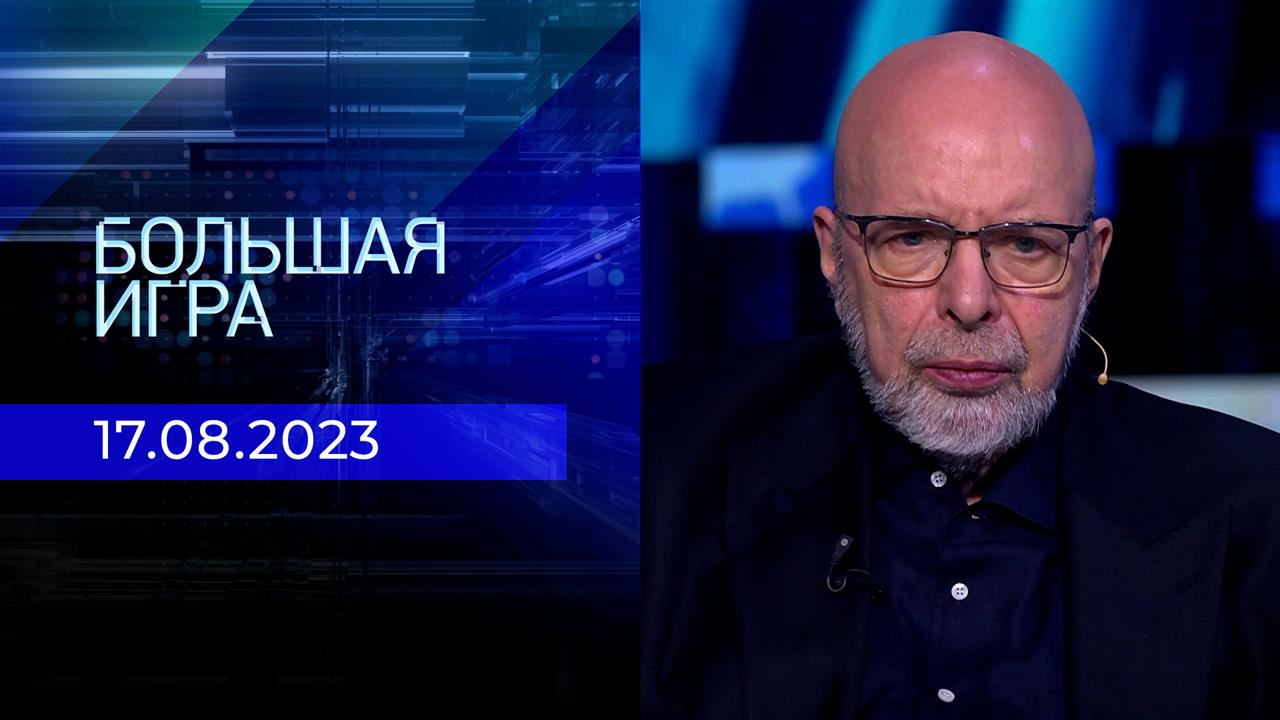 Большая игра. Часть 3. Выпуск от 17.08.2023