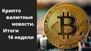 Криптовалютные новости. Итоги 16 недели.