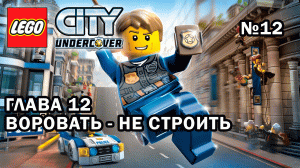 Глава 12 "Воровать - не строить" - Lego City Undercover (№12)