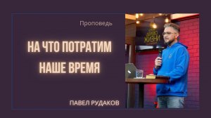 Пастор Павел Рудаков - На что потратим наше время