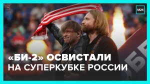 Группу «Би-2» освистали во время выступления на матче за Суперкубок России – Москва 24