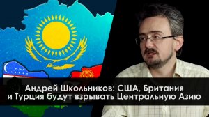 Геостратег Андрей Школьников: США, Британия и Турция будут "взрывать" Центральную Азию