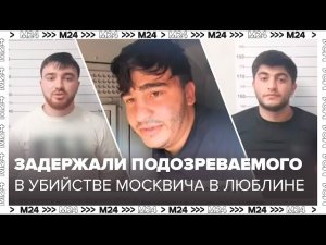 Шахин Аббасов, подозреваемый в убийстве москвича в Люблине из-за парковки, задержан - Москва 24