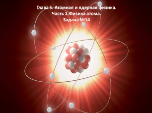 Глава 5. Атомная и ядерная физика. Часть 1.Физика атома. Задача №14.mp4
