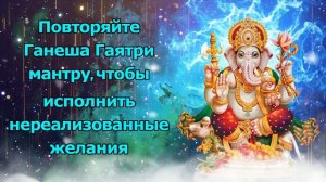 Повторяйте Ганеша Гаятри мантру, чтобы исполнить нереализованные желания