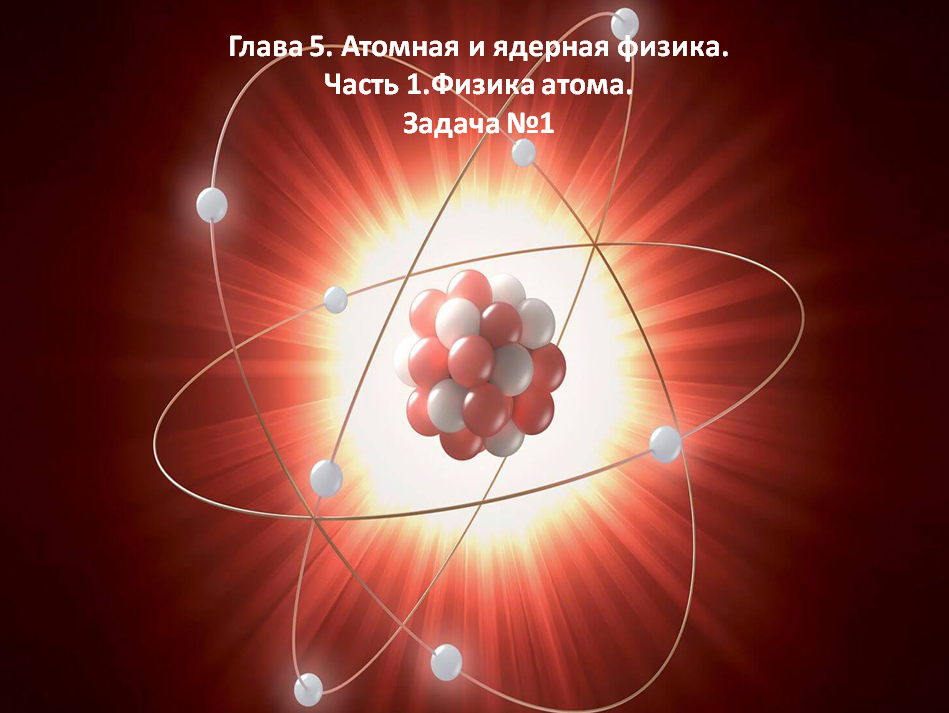 Глава 5. Атомная и ядерная физика. Часть 1.Физика атома. Задача №1.mp4