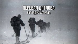 ПЕРЕВАЛ ДЯТЛОВА: ВЗГЛЯД ИЗ АСТРАЛА