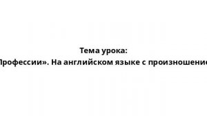 Тема урока: «Профессии». На английском языке с произношением