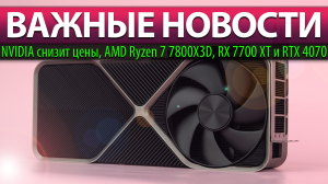 ?ВАЖНЫЕ НОВОСТИ: NVIDIA снизит цены, AMD Ryzen 7 7800X3D, RX 7700 XT и RTX 4070