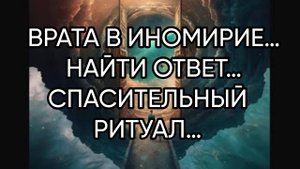 ВРАТА В ИНОМИРИЕ…НАЙТИ ОТВЕТ…СПАСИТЕЛЬНЫЙ РИТУАЛ…ДЛЯ ВСЕХ…