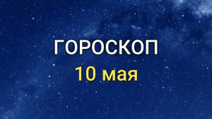 ГОРОСКОП на 10 мая 2021 года для всех знаков Зодиака