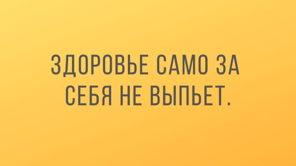 Здоровье само за себя не выпьет.