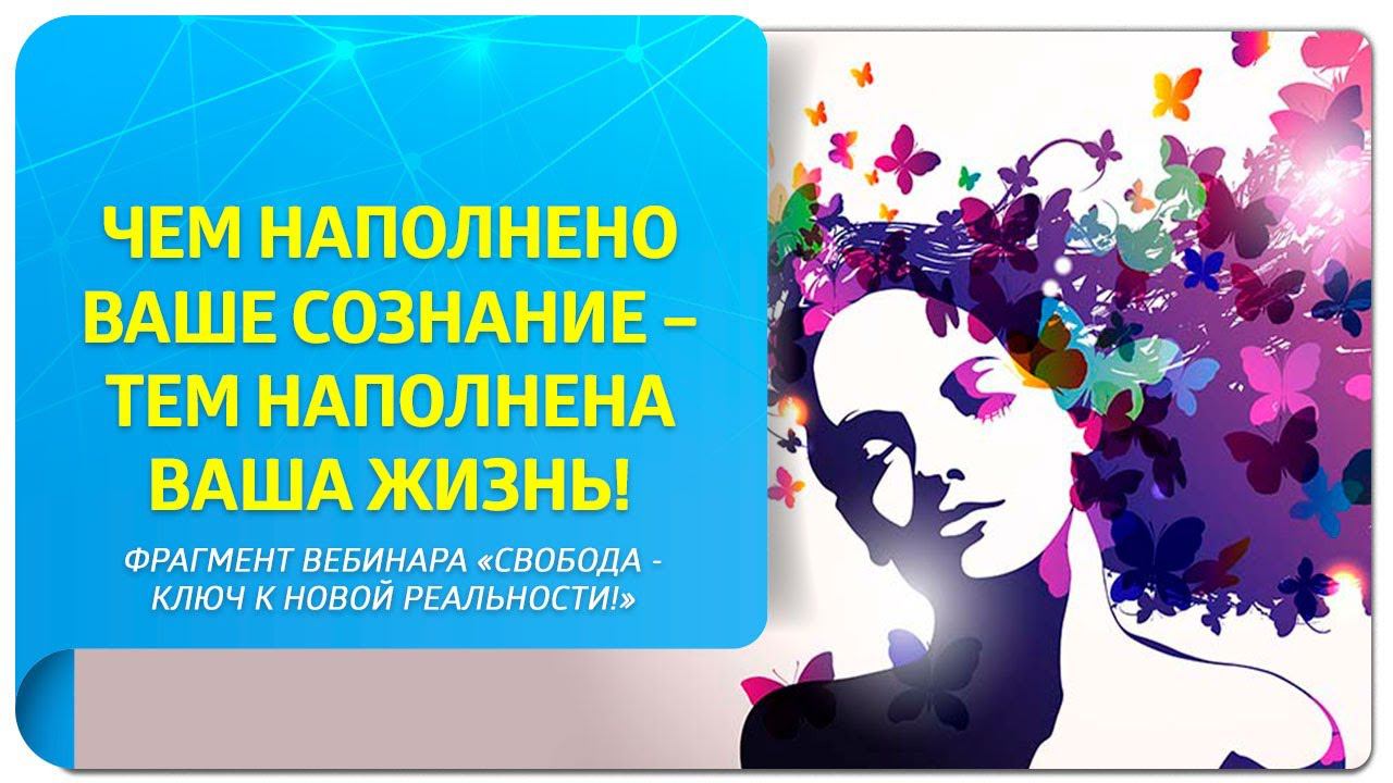 Чем наполнено сознание – тем наполнена жизнь! Фрагмент вебинара «Свобода – ключ к новой реальности!»