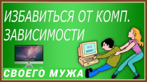 КАК ИЗБАВИТЬ МУЖА ОТ КОМПЬЮТЕРНОЙ ЗАВИСИМОСТИ