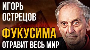 «Фукусима отравит весь мир». Интервью с Игорем Острецовым.