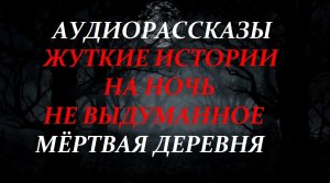 СТРАШНЫЕ РАССКАЗЫ НА НОЧЬ-МЁРТВАЯ ДЕРЕВНЯ