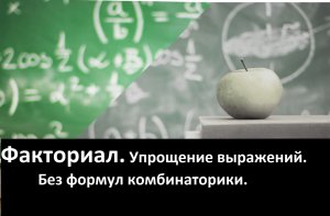 ВЫСШАЯ МАТЕМАТИКА. 3.1 Факториал. Упрощение выражений (без формул комбинаторики).