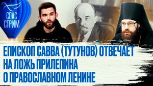 ЕПИСКОП САВВА (ТУТУНОВ) ОТВЕЧАЕТ НА ЛОЖЬ ПРИЛЕПИНА О ПРАВОСЛАВНОМ ЛЕНИНЕ