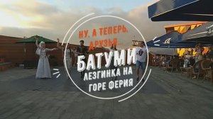 Ну, а теперь, друзья... Батуми. Лезгинка на горе Ферия.