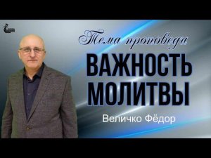 Тема проповеди: Важность молитвы.  Величко Фёдор Никитович.  19 нояб. 2023 г.