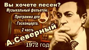 А. Северный. Вы хочете песен? Музыкальный фельетон Программа для Госконцерта 2-я часть. 1972 г.
