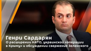 Генри Сардарян. О расширении НАТО, украинской "операции в Крыму" и обсуждении свержения Зеленского