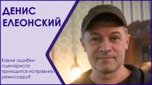 ДЕНИС ЕЛЕОНСКИЙ: КАКИЕ ОШИБКИ СЦЕНАРИСТА ПРИХОДИТСЯ ИСПРАВЛЯТЬ РЕЖИССЕРУ