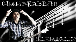 ОПЯТЬ КАВЕРЫ? НЕ НАДОЕЛО?