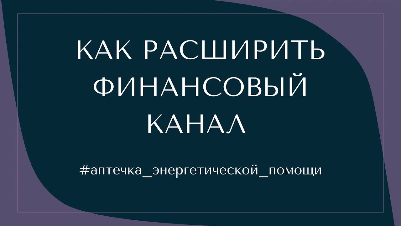 КАК РАСШИРИТЬ ФИНАНСОВЫЙ КАНАЛ #аптечка_энергетической_помощи