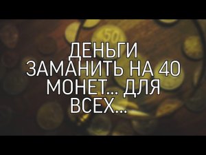 ДЕНЬГИ ЗАМАНИТЬ НА 40 МОНЕТ... ДЛЯ ВСЕХ...